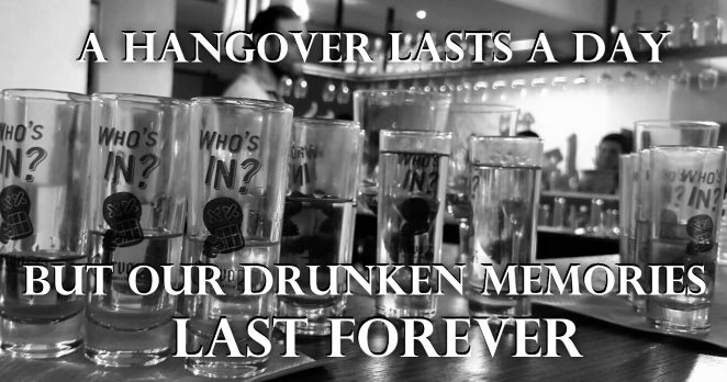 a hangover lasts a day, but drunken memories last forever